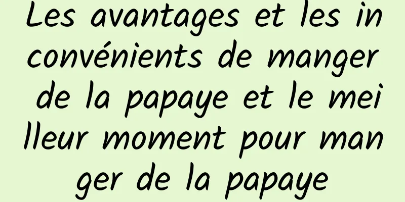 Les avantages et les inconvénients de manger de la papaye et le meilleur moment pour manger de la papaye