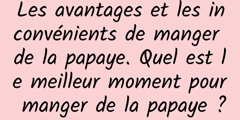 Les avantages et les inconvénients de manger de la papaye. Quel est le meilleur moment pour manger de la papaye ?