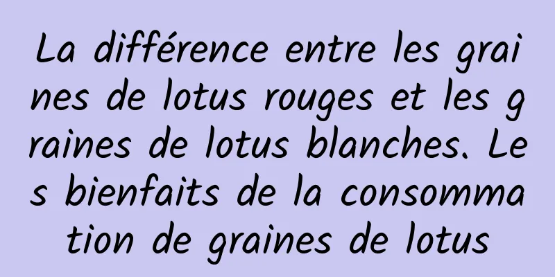 La différence entre les graines de lotus rouges et les graines de lotus blanches. Les bienfaits de la consommation de graines de lotus