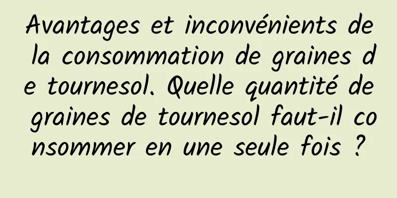 Avantages et inconvénients de la consommation de graines de tournesol. Quelle quantité de graines de tournesol faut-il consommer en une seule fois ?