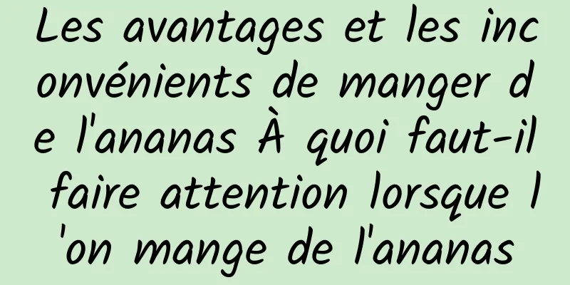 Les avantages et les inconvénients de manger de l'ananas À quoi faut-il faire attention lorsque l'on mange de l'ananas