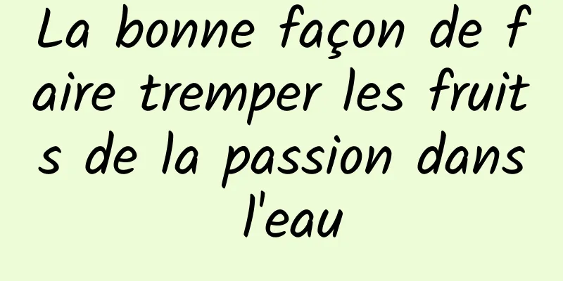 La bonne façon de faire tremper les fruits de la passion dans l'eau