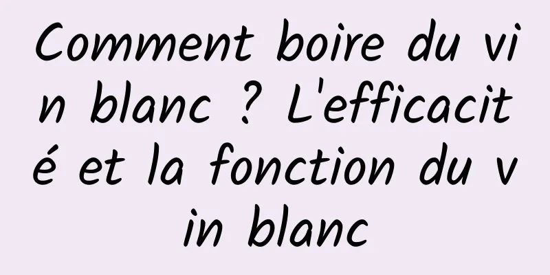 Comment boire du vin blanc ? L'efficacité et la fonction du vin blanc