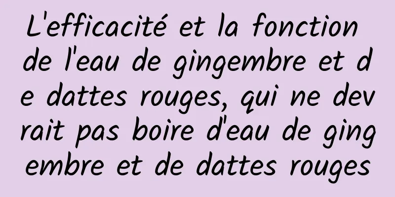 L'efficacité et la fonction de l'eau de gingembre et de dattes rouges, qui ne devrait pas boire d'eau de gingembre et de dattes rouges