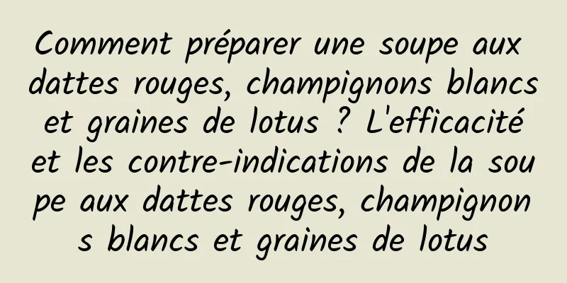 Comment préparer une soupe aux dattes rouges, champignons blancs et graines de lotus ? L'efficacité et les contre-indications de la soupe aux dattes rouges, champignons blancs et graines de lotus