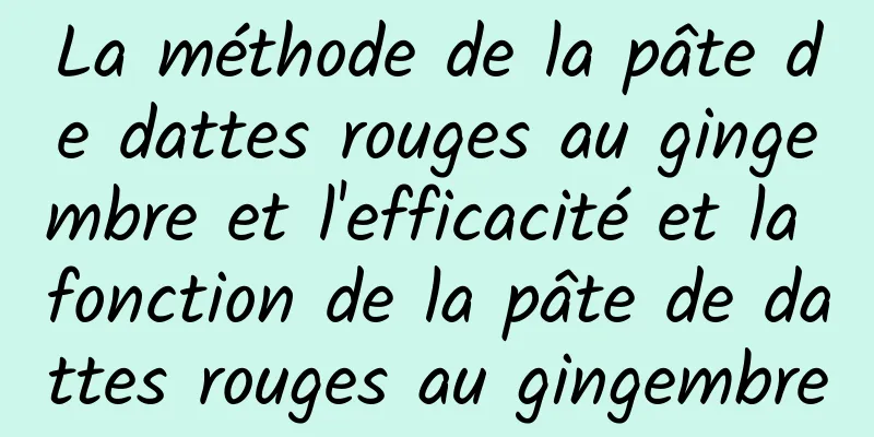 La méthode de la pâte de dattes rouges au gingembre et l'efficacité et la fonction de la pâte de dattes rouges au gingembre