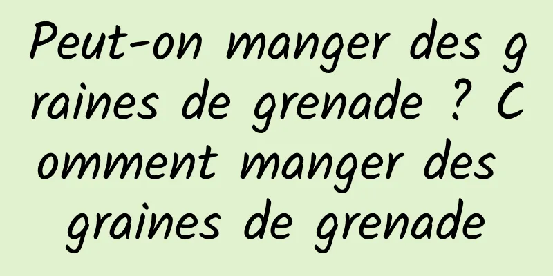 Peut-on manger des graines de grenade ? Comment manger des graines de grenade