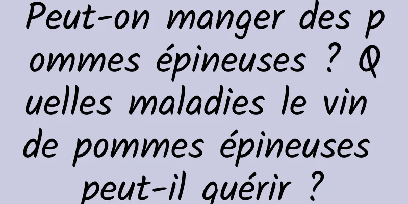 Peut-on manger des pommes épineuses ? Quelles maladies le vin de pommes épineuses peut-il guérir ?