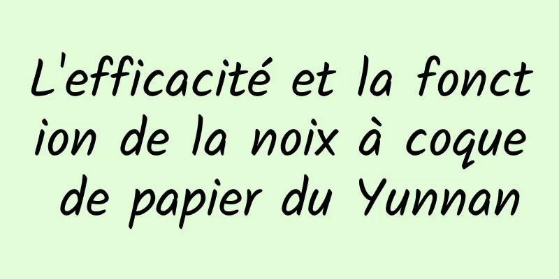 L'efficacité et la fonction de la noix à coque de papier du Yunnan