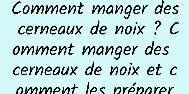 Comment manger des cerneaux de noix ? Comment manger des cerneaux de noix et comment les préparer