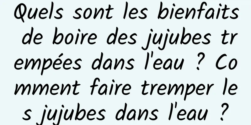 Quels sont les bienfaits de boire des jujubes trempées dans l'eau ? Comment faire tremper les jujubes dans l'eau ?