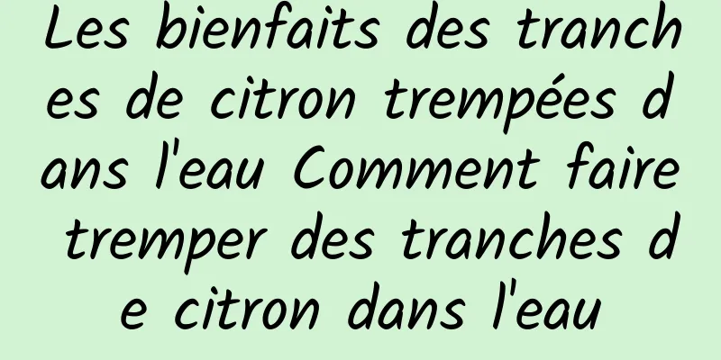 Les bienfaits des tranches de citron trempées dans l'eau Comment faire tremper des tranches de citron dans l'eau