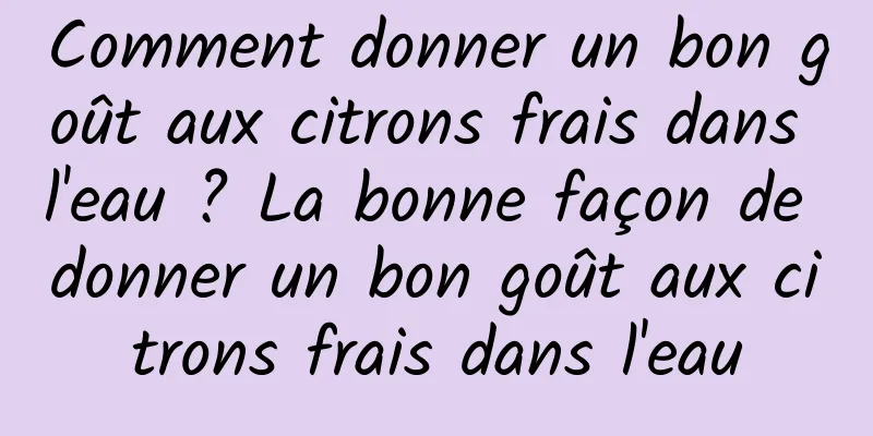 Comment donner un bon goût aux citrons frais dans l'eau ? La bonne façon de donner un bon goût aux citrons frais dans l'eau