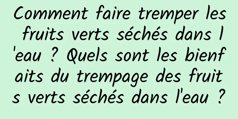 Comment faire tremper les fruits verts séchés dans l'eau ? Quels sont les bienfaits du trempage des fruits verts séchés dans l'eau ?