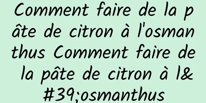 Comment faire de la pâte de citron à l'osmanthus Comment faire de la pâte de citron à l'osmanthus