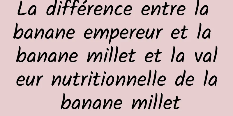 La différence entre la banane empereur et la banane millet et la valeur nutritionnelle de la banane millet