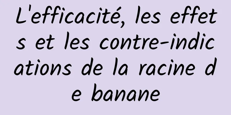 L'efficacité, les effets et les contre-indications de la racine de banane