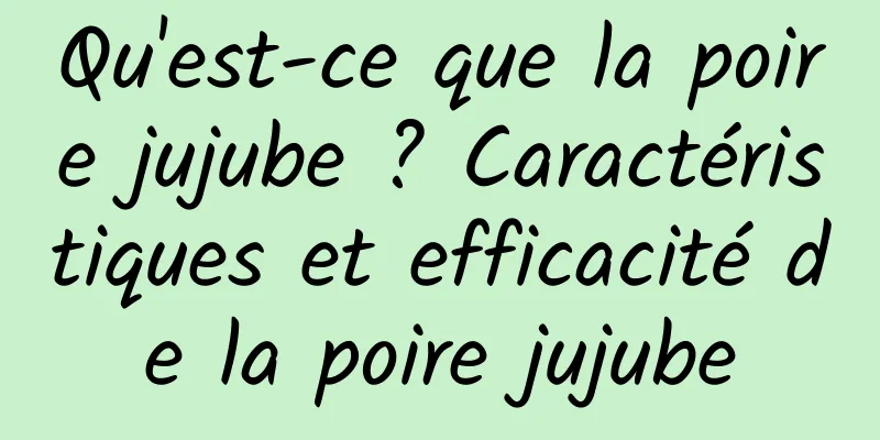 Qu'est-ce que la poire jujube ? Caractéristiques et efficacité de la poire jujube