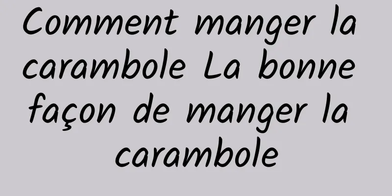 Comment manger la carambole La bonne façon de manger la carambole