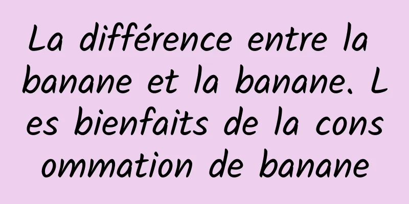 La différence entre la banane et la banane. Les bienfaits de la consommation de banane