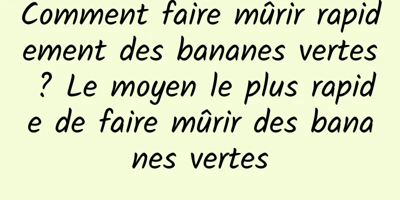 Comment faire mûrir rapidement des bananes vertes ? Le moyen le plus rapide de faire mûrir des bananes vertes