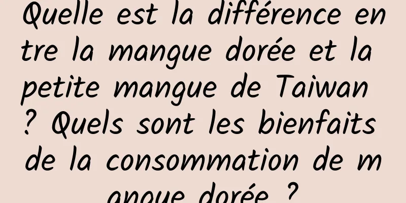 Quelle est la différence entre la mangue dorée et la petite mangue de Taiwan ? Quels sont les bienfaits de la consommation de mangue dorée ?