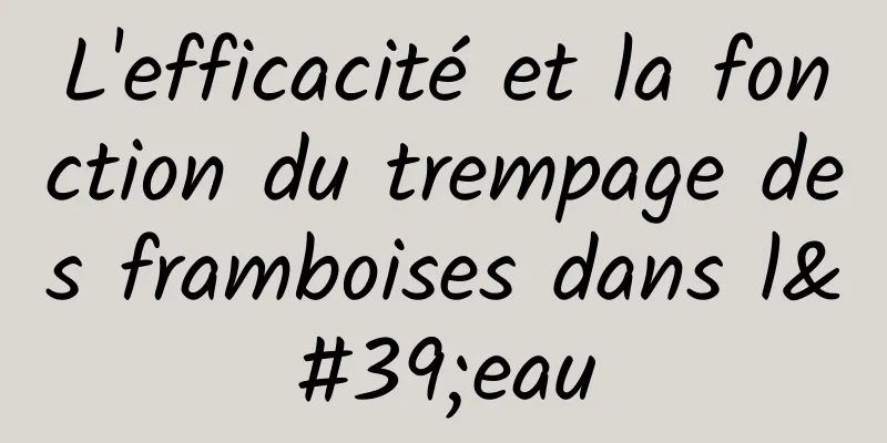 L'efficacité et la fonction du trempage des framboises dans l'eau