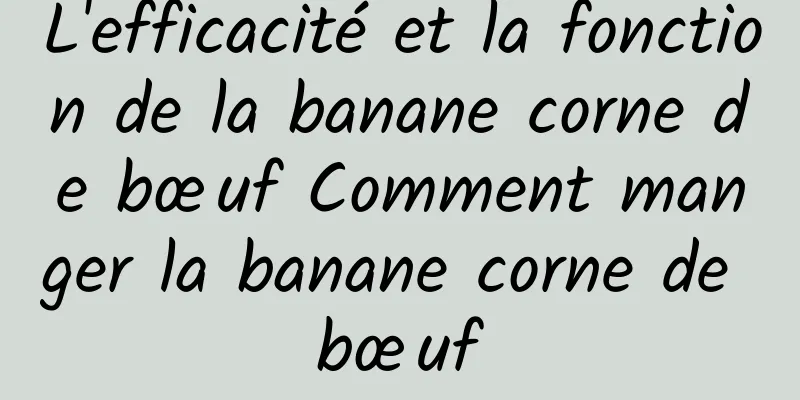 L'efficacité et la fonction de la banane corne de bœuf Comment manger la banane corne de bœuf