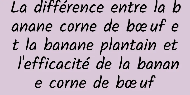 La différence entre la banane corne de bœuf et la banane plantain et l'efficacité de la banane corne de bœuf