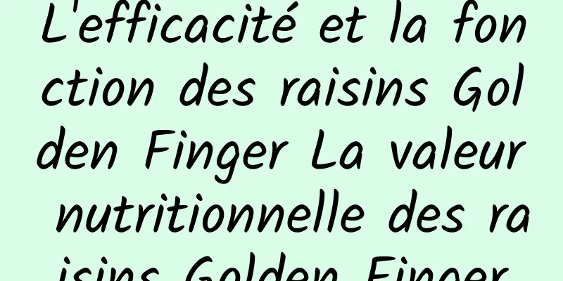 L'efficacité et la fonction des raisins Golden Finger La valeur nutritionnelle des raisins Golden Finger