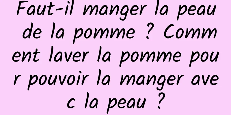 Faut-il manger la peau de la pomme ? Comment laver la pomme pour pouvoir la manger avec la peau ?