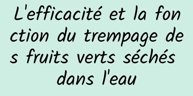 L'efficacité et la fonction du trempage des fruits verts séchés dans l'eau