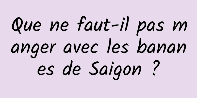 Que ne faut-il pas manger avec les bananes de Saigon ?