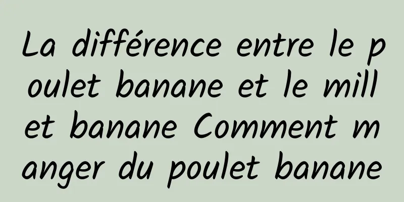 La différence entre le poulet banane et le millet banane Comment manger du poulet banane