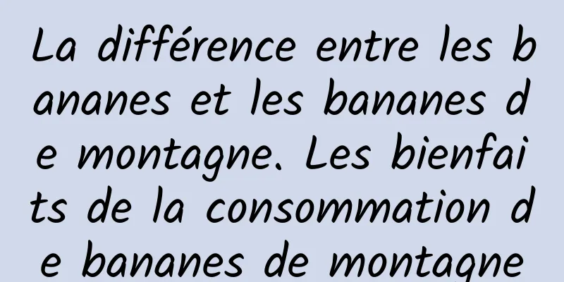 La différence entre les bananes et les bananes de montagne. Les bienfaits de la consommation de bananes de montagne