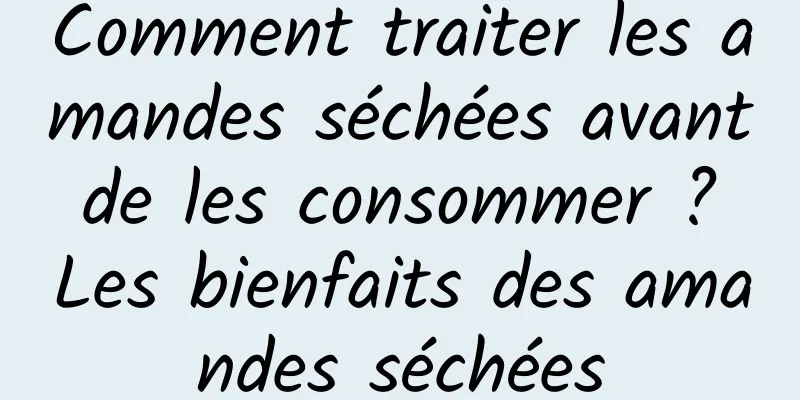 Comment traiter les amandes séchées avant de les consommer ? Les bienfaits des amandes séchées