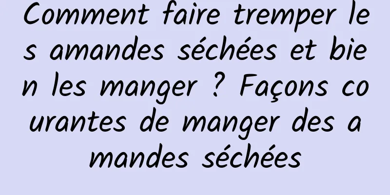 Comment faire tremper les amandes séchées et bien les manger ? Façons courantes de manger des amandes séchées