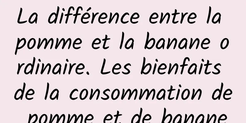 La différence entre la pomme et la banane ordinaire. Les bienfaits de la consommation de pomme et de banane