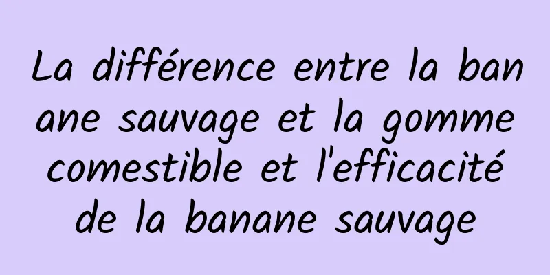 La différence entre la banane sauvage et la gomme comestible et l'efficacité de la banane sauvage