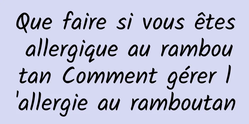 Que faire si vous êtes allergique au ramboutan Comment gérer l'allergie au ramboutan