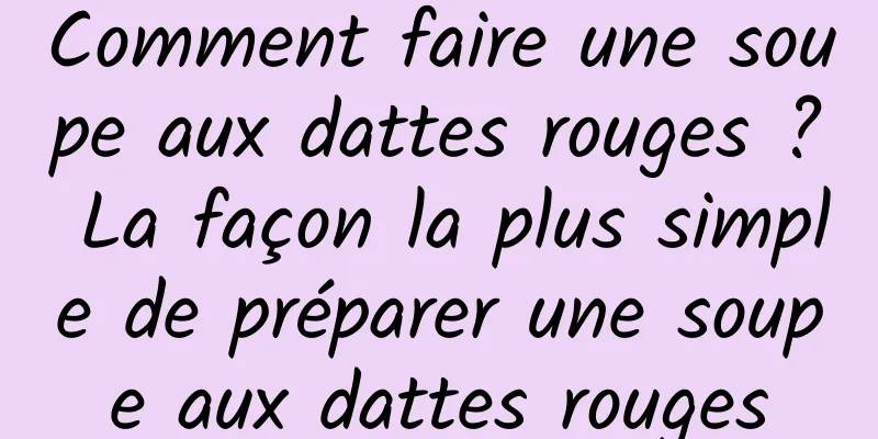 Comment faire une soupe aux dattes rouges ? La façon la plus simple de préparer une soupe aux dattes rouges