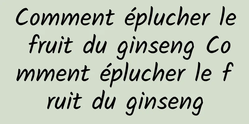 Comment éplucher le fruit du ginseng Comment éplucher le fruit du ginseng