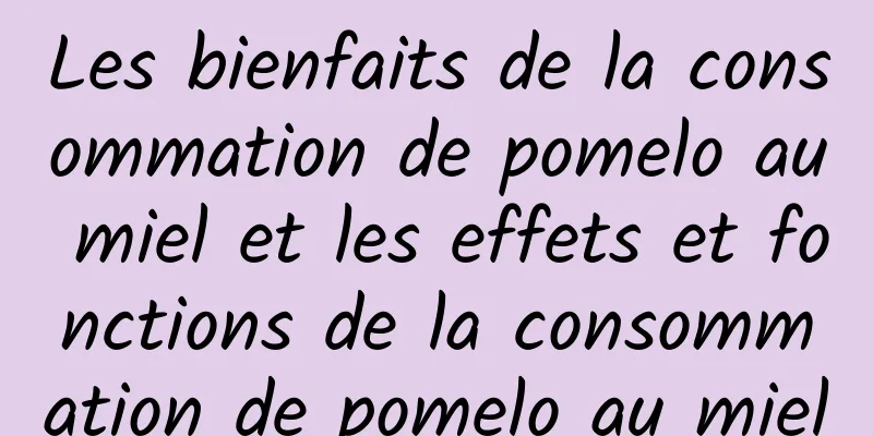 Les bienfaits de la consommation de pomelo au miel et les effets et fonctions de la consommation de pomelo au miel