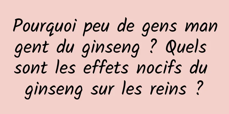 Pourquoi peu de gens mangent du ginseng ? Quels sont les effets nocifs du ginseng sur les reins ?