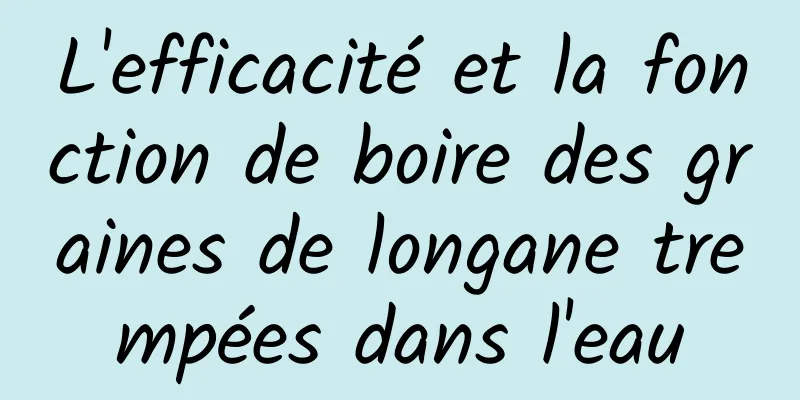 L'efficacité et la fonction de boire des graines de longane trempées dans l'eau