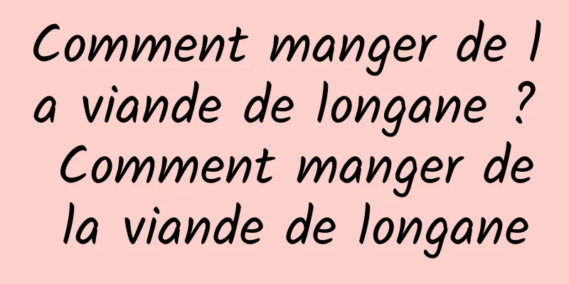 Comment manger de la viande de longane ? Comment manger de la viande de longane