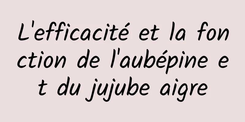 L'efficacité et la fonction de l'aubépine et du jujube aigre