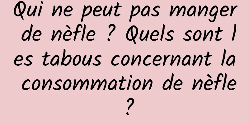 Qui ne peut pas manger de nèfle ? Quels sont les tabous concernant la consommation de nèfle ?