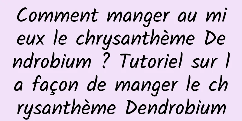 Comment manger au mieux le chrysanthème Dendrobium ? Tutoriel sur la façon de manger le chrysanthème Dendrobium