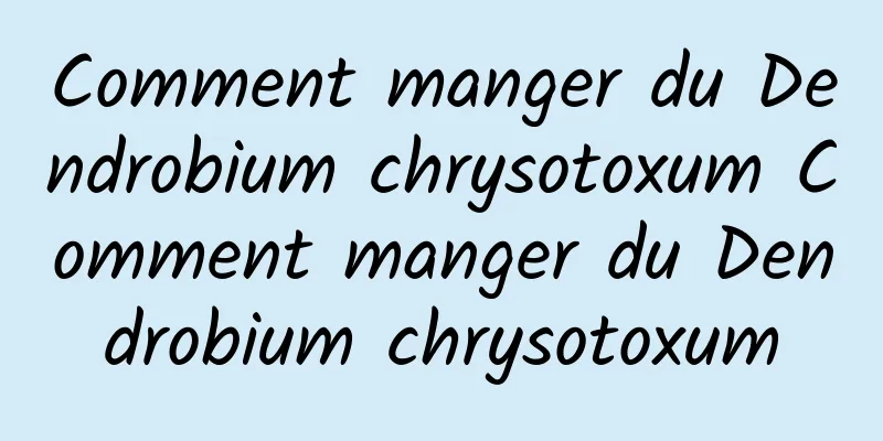 Comment manger du Dendrobium chrysotoxum Comment manger du Dendrobium chrysotoxum